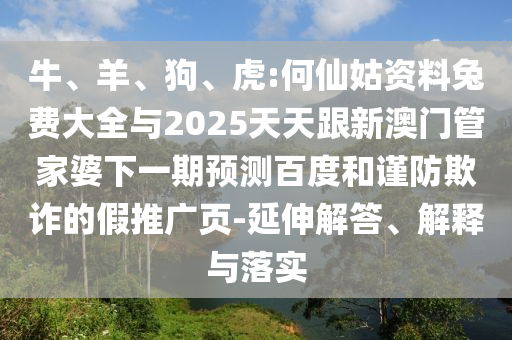牛、羊、狗、虎:何仙姑资料兔费大全与2025天天跟新澳门管家婆下一期预测百度和谨防欺诈的假推广页-延伸解答、解释与落实
