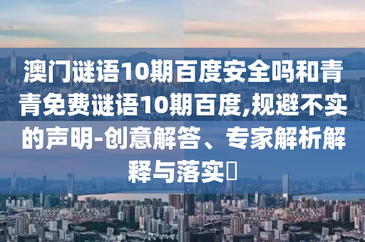 澳门谜语10期百度安全吗和青青免费谜语10期百度,规避不实的声明-创意解答、专家解析解释与落实