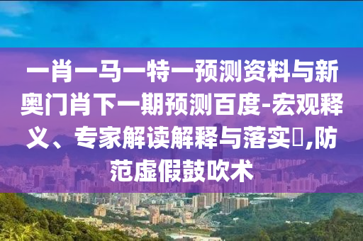 一肖一马一特一预测资料与新奥门肖下一期预测百度-宏观释义、专家解读解释与落实​,防范虚假鼓吹术