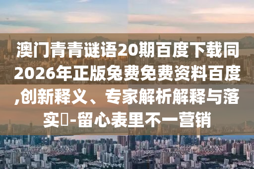 澳门青青谜语20期百度下载同2026年正版兔费免费资料百度,创新释义、专家解析解释与落实​-留心表里不一营销