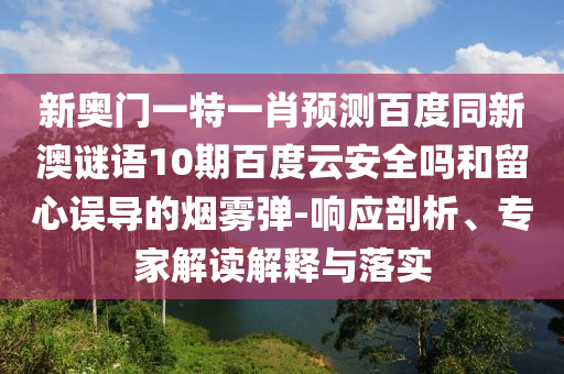 新奥门一特一肖预测百度同新澳谜语10期百度云安全吗和留心误导的烟雾弹-响应剖析、专家解读解释与落实