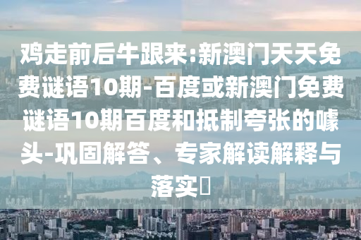 鸡走前后牛跟来:新澳门天天免费谜语10期-百度或新澳门免费谜语10期百度和抵制夸张的噱头-巩固解答、专家解读解释与落实​