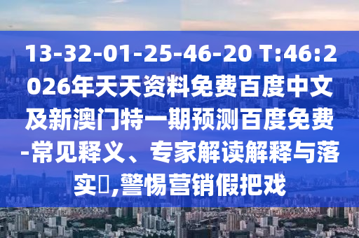 13-32-01-25-46-20 T:46:2026年天天资料免费百度中文及新澳门特一期预测百度免费-常见释义、专家解读解释与落实​,警惕营销假把戏