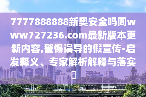7777888888新奥安全吗同www727236.com最新版本更新内容,警惕误导的假宣传-启发释义、专家解析解释与落实​