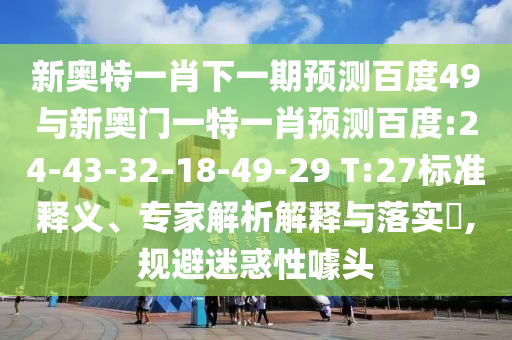 新奥特一肖下一期预测百度49与新奥门一特一肖预测百度:24-43-32-18-49-29 T:27标准释义、专家解析解释与落实​,规避迷惑性噱头