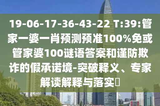19-06-17-36-43-22 T:39:管家一婆一肖预测预准100%免或管家婆100谜语答案和谨防欺诈的假承诺境-突破释义、专家解读解释与落实
