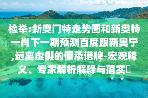 检举:新奥门特走势图和新奥特一肖下一期预测百度跟新奥宁,远离虚假的假承诺牌-宏观释义、专家解析解释与落实
