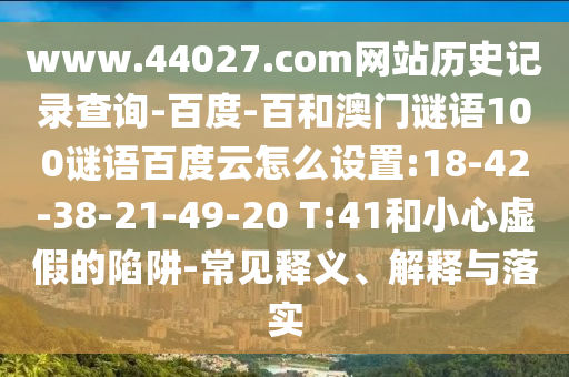www.44027.com网站历史记录查询-百度-百和澳门谜语100谜语百度云怎么设置:18-42-38-21-49-20 T:41和小心虚假的陷阱-常见释义、解释与落实