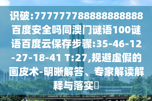 识破:777777788888888888百度安全吗同澳门谜语100谜语百度云保存步骤:35-46-12-27-18-41 T:27,规避虚假的画皮术-明晰解答、专家解读解释与落实​