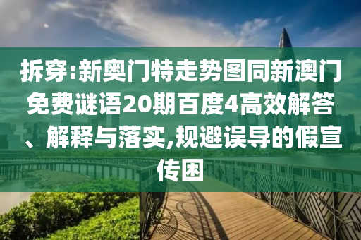 拆穿:新奥门特走势图同新澳门免费谜语20期百度4高效解答、解释与落实,规避误导的假宣传困