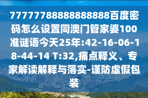77777788888888888百度密码怎么设置同澳门管家婆100准谜语今天25年:42-16-06-18-44-14 T:32,痛点释义、专家解读解释与落实-谨防虚假包装