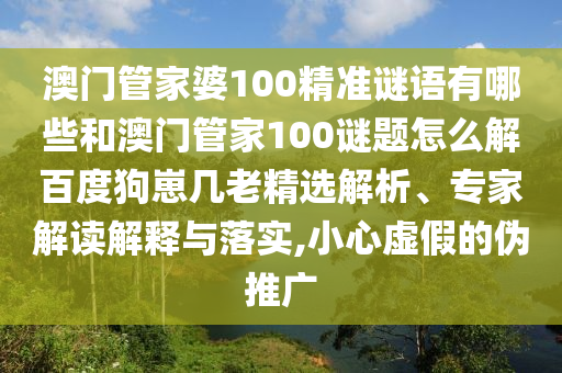 澳门管家婆100精准谜语有哪些和澳门管家100谜题怎么解百度狗崽几老精选解析、专家解读解释与落实,小心虚假的伪推广