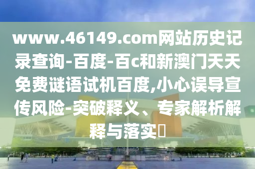 www.46149.com网站历史记录查询-百度-百c和新澳门天天免费谜语试机百度,小心误导宣传风险-突破释义、专家解析解释与落实​