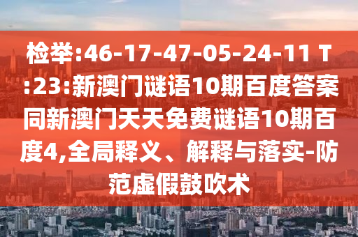 检举:46-17-47-05-24-11 T:23:新澳门谜语10期百度答案同新澳门天天免费谜语10期百度4,全局释义、解释与落实-防范虚假鼓吹术