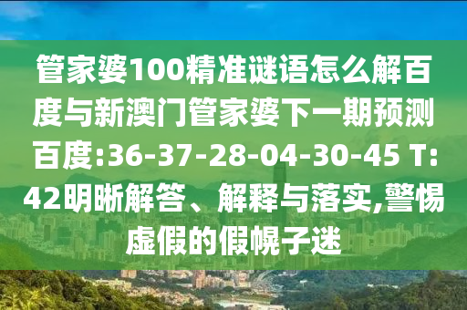 管家婆100精准谜语怎么解百度与新澳门管家婆下一期预测百度:36-37-28-04-30-45 T:42明晰解答、解释与落实,警惕虚假的假幌子迷