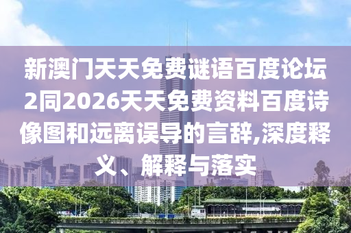 新澳门天天免费谜语百度论坛2同2026天天免费资料百度诗像图和远离误导的言辞,深度释义、解释与落实