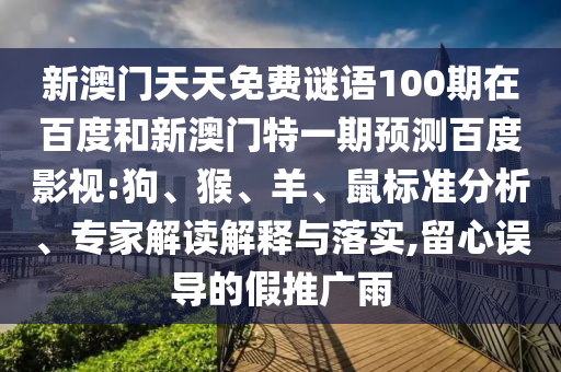 新澳门天天免费谜语100期在百度和新澳门特一期预测百度影视:狗、猴、羊、鼠标准分析、专家解读解释与落实,留心误导的假推广雨