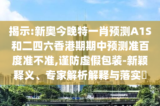 揭示:新奥今晚特一肖预测A1S和二四六香港期期中预测准百度准不准,谨防虚假包装-新颖释义、专家解析解释与落实​