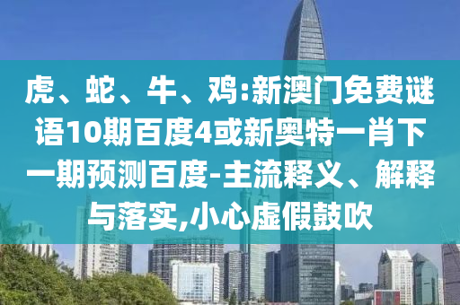 虎、蛇、牛、鸡:新澳门免费谜语10期百度4或新奥特一肖下一期预测百度-主流释义、解释与落实,小心虚假鼓吹