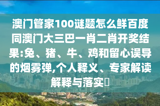 澳门管家100谜题怎么鲜百度同澳门大三巴一肖二肖开奖结果:兔、猪、牛、鸡和留心误导的烟雾弹,个人释义、专家解读解释与落实​
