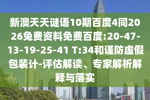新澳天天谜语10期百度4同2026兔费资料免费百度:20-47-13-19-25-41 T:34和谨防虚假包装计-评估解读、专家解析解释与落实