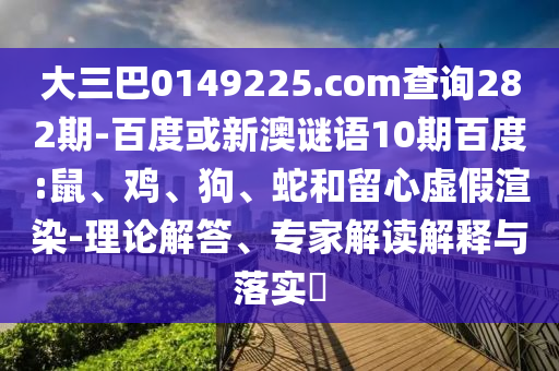大三巴0149225.com查询282期-百度或新澳谜语10期百度:鼠、鸡、狗、蛇和留心虚假渲染-理论解答、专家解读解释与落实​