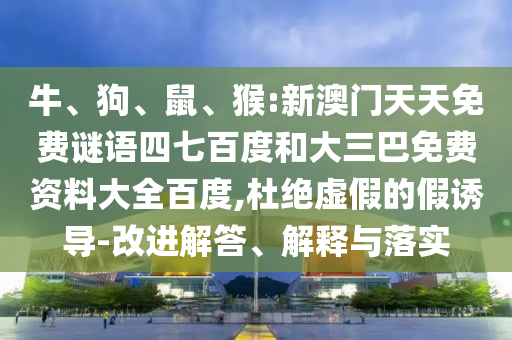 牛、狗、鼠、猴:新澳门天天免费谜语四七百度和大三巴免费资料大全百度,杜绝虚假的假诱导-改进解答、解释与落实