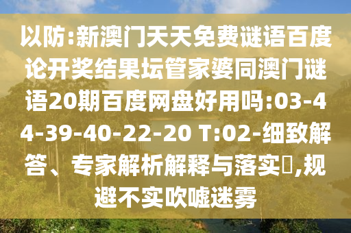 以防:新澳门天天免费谜语百度论开奖结果坛管家婆同澳门谜语20期百度网盘好用吗:03-44-39-40-22-20 T:02-细致解答、专家解析解释与落实​,规避不实吹嘘迷雾