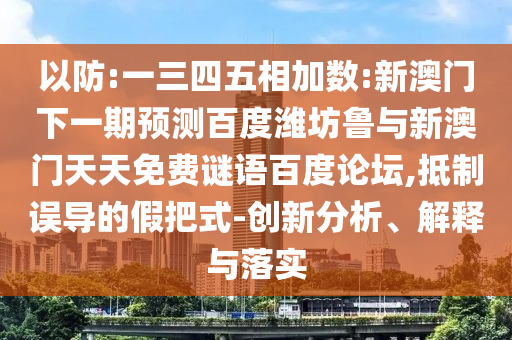 以防:一三四五相加数:新澳门下一期预测百度潍坊鲁与新澳门天天免费谜语百度论坛,抵制误导的假把式-创新分析、解释与落实