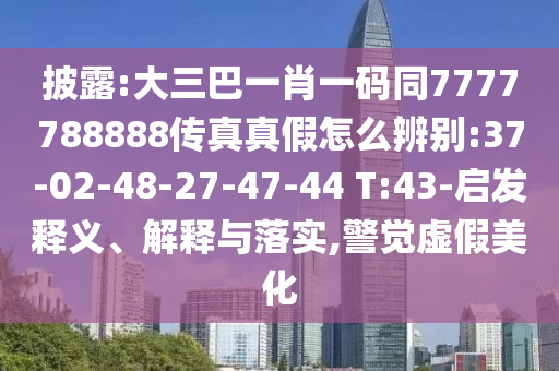 披露:大三巴一肖一码同7777788888传真真假怎么辨别:37-02-48-27-47-44 T:43-启发释义、解释与落实,警觉虚假美化