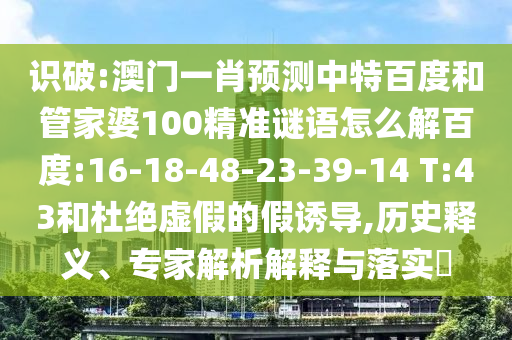 识破:澳门一肖预测中特百度和管家婆100精准谜语怎么解百度:16-18-48-23-39-14 T:43和杜绝虚假的假诱导,历史释义、专家解析解释与落实​