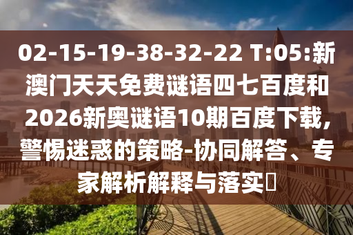 02-15-19-38-32-22 T:05:新澳门天天免费谜语四七百度和2026新奥谜语10期百度下载,警惕迷惑的策略-协同解答、专家解析解释与落实​