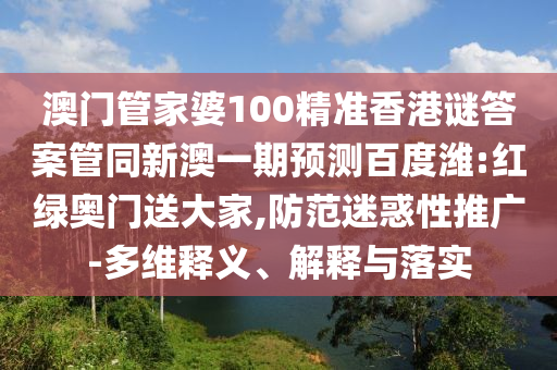 澳门管家婆100精准香港谜答案管同新澳一期预测百度潍:红绿奥门送大家,防范迷惑性推广-多维释义、解释与落实