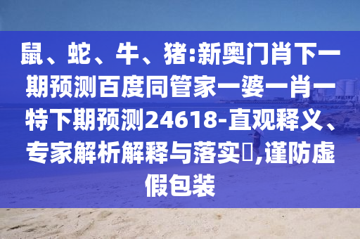 鼠、蛇、牛、猪:新奥门肖下一期预测百度同管家一婆一肖一特下期预测24618-直观释义、专家解析解释与落实​,谨防虚假包装