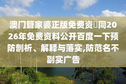澳门管家婆正版免费资枓同2026年免费资料公开百度一下预防剖析、解释与落实,防范名不副实广告