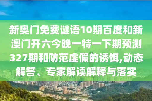新奥门免费谜语10期百度和新澳门开六今晚一特一下期预测327期和防范虚假的诱饵,动态解答、专家解读解释与落实