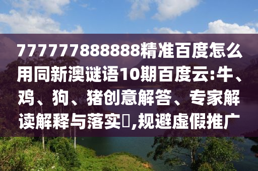 777777888888精准百度怎么用同新澳谜语10期百度云:牛、鸡、狗、猪创意解答、专家解读解释与落实​,规避虚假推广