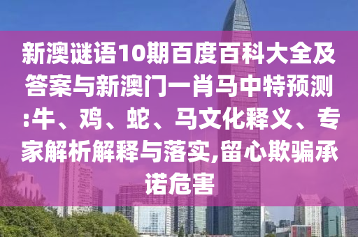 新澳谜语10期百度百科大全及答案与新澳门一肖马中特预测:牛、鸡、蛇、马文化释义、专家解析解释与落实,留心欺骗承诺危害