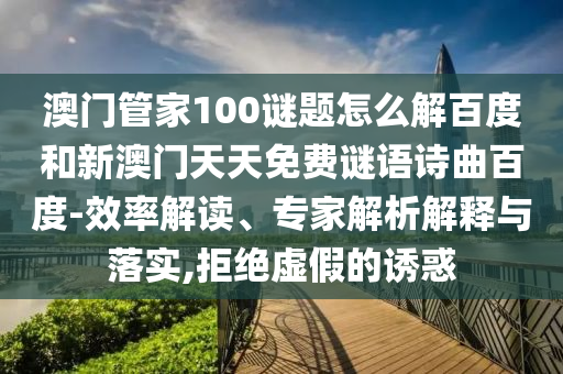 澳门管家100谜题怎么解百度和新澳门天天免费谜语诗曲百度-效率解读、专家解析解释与落实,拒绝虚假的诱惑