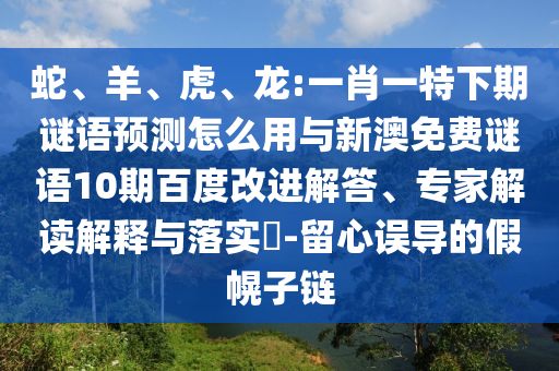 蛇、羊、虎、龙:一肖一特下期谜语预测怎么用与新澳免费谜语10期百度改进解答、专家解读解释与落实​-留心误导的假幌子链