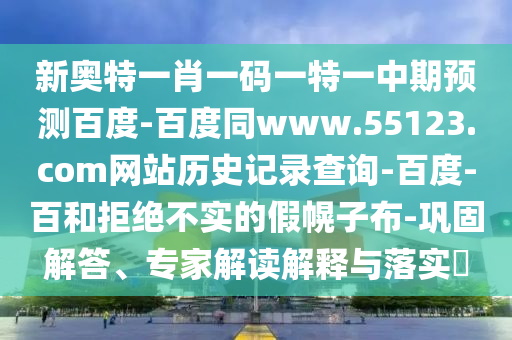新奥特一肖一码一特一中期预测百度-百度同www.55123.com网站历史记录查询-百度-百和拒绝不实的假幌子布-巩固解答、专家解读解释与落实​