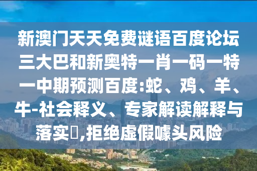 新澳门天天免费谜语百度论坛三大巴和新奥特一肖一码一特一中期预测百度:蛇、鸡、羊、牛-社会释义、专家解读解释与落实​,拒绝虚假噱头风险