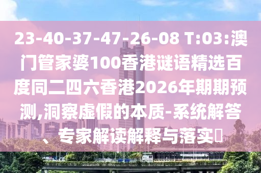 23-40-37-47-26-08 T:03:澳门管家婆100香港谜语精选百度同二四六香港2026年期期预测,洞察虚假的本质-系统解答、专家解读解释与落实​