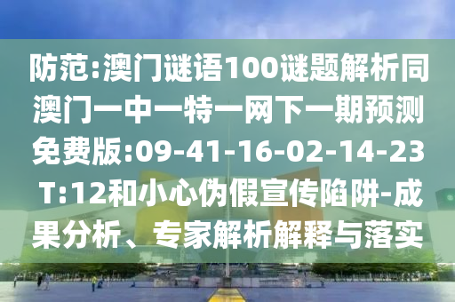 防范:澳门谜语100谜题解析同澳门一中一特一网下一期预测免费版:09-41-16-02-14-23 T:12和小心伪假宣传陷阱-成果分析、专家解析解释与落实