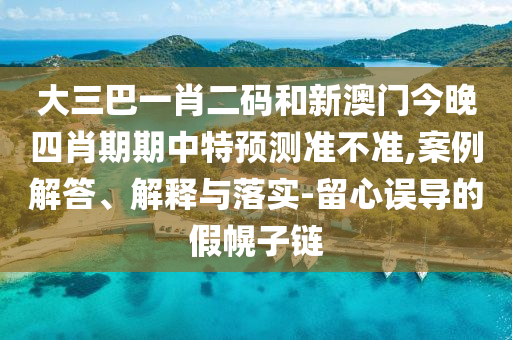 大三巴一肖二码和新澳门今晚四肖期期中特预测准不准,案例解答、解释与落实-留心误导的假幌子链
