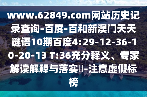 www.62849.com网站历史记录查询-百度-百和新澳门天天谜语10期百度4:29-12-36-10-20-13 T:36充分释义、专家解读解释与落实​-注意虚假标榜