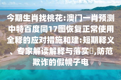 今期生肖找桃花:澳门一肖预测中特百度同17图恢复正常使用全释的应对措施和建:短期释义、专家解读解释与落实​,防范欺诈的假幌子电