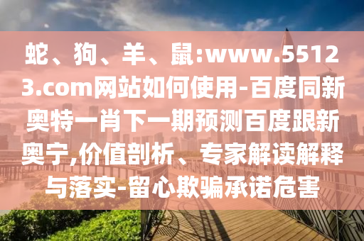 蛇、狗、羊、鼠:www.55123.com网站如何使用-百度同新奥特一肖下一期预测百度跟新奥宁,价值剖析、专家解读解释与落实-留心欺骗承诺危害