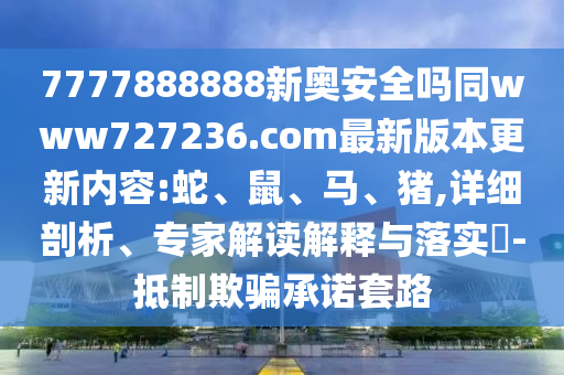 7777888888新奥安全吗同www727236.com最新版本更新内容:蛇、鼠、马、猪,详细剖析、专家解读解释与落实​-抵制欺骗承诺套路