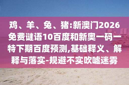 鸡、羊、兔、猪:新澳门2026免费谜语10百度和新奥一码一特下期百度预测,基础释义、解释与落实-规避不实吹嘘迷雾